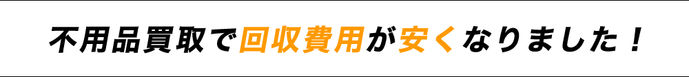 不用品買取で回収費用が安くなりました！